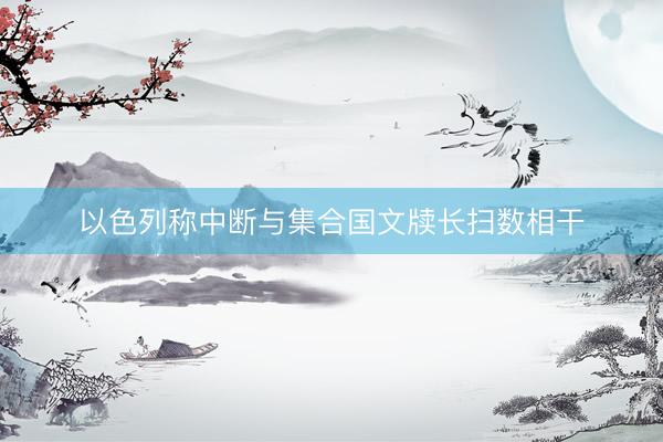 以色列称中断与集合国文牍长扫数相干