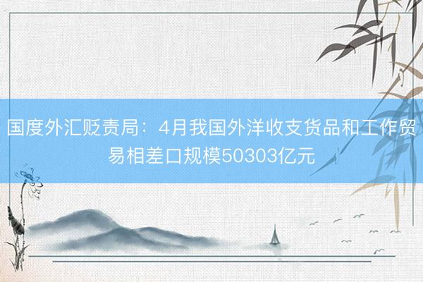 国度外汇贬责局：4月我国外洋收支货品和工作贸易相差口规模50303亿元