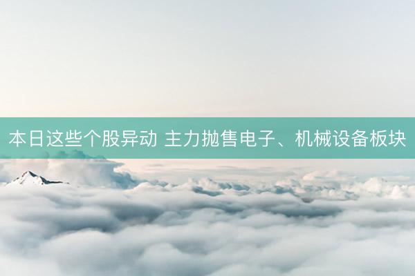 本日这些个股异动 主力抛售电子、机械设备板块