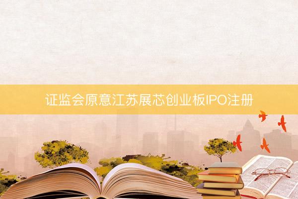 证监会原意江苏展芯创业板IPO注册