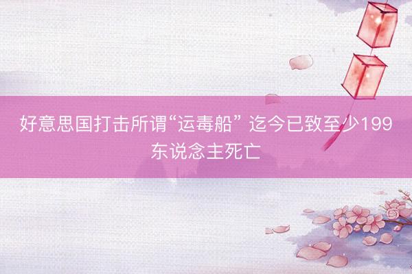 好意思国打击所谓“运毒船” 迄今已致至少199东说念主死亡