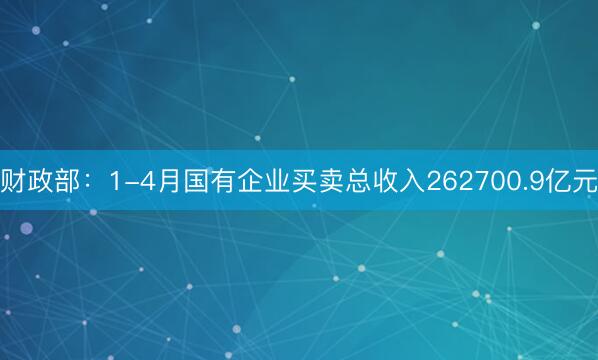 财政部：1-4月国有企业买卖总收入262700.9亿元