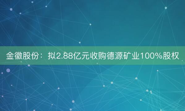 金徽股份：拟2.88亿元收购德源矿业100%股权