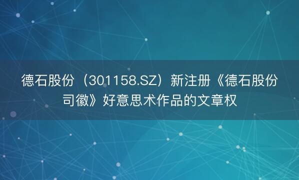 德石股份（301158.SZ）新注册《德石股份司徽》好意思术作品的文章权