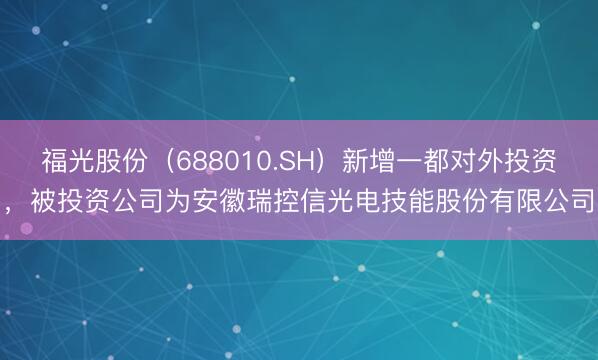 福光股份（688010.SH）新增一都对外投资，被投资公司为安徽瑞控信光电技能股份有限公司