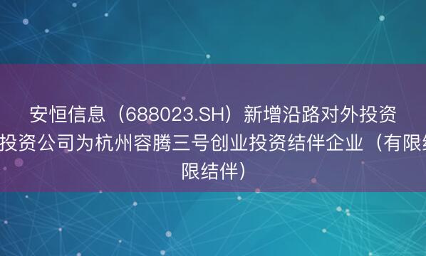 安恒信息（688023.SH）新增沿路对外投资，被投资公司为杭州容腾三号创业投资结伴企业（有限结伴）