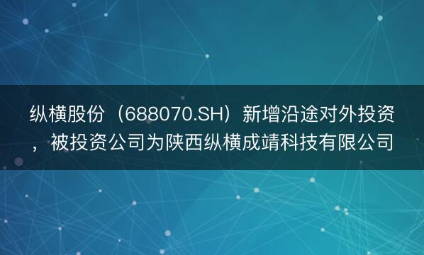纵横股份（688070.SH）新增沿途对外投资，被投资公司为陕西纵横成靖科技有限公司