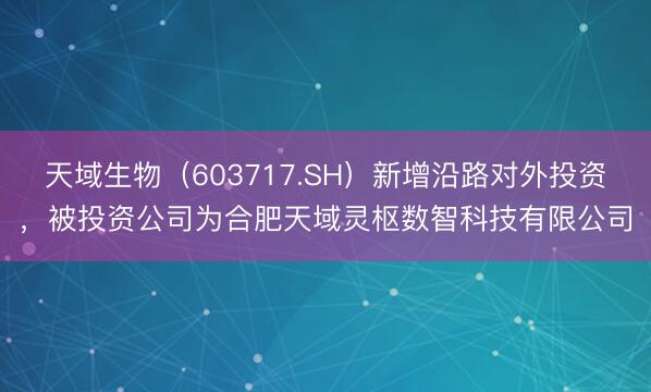 天域生物（603717.SH）新增沿路对外投资，被投资公司为合肥天域灵枢数智科技有限公司
