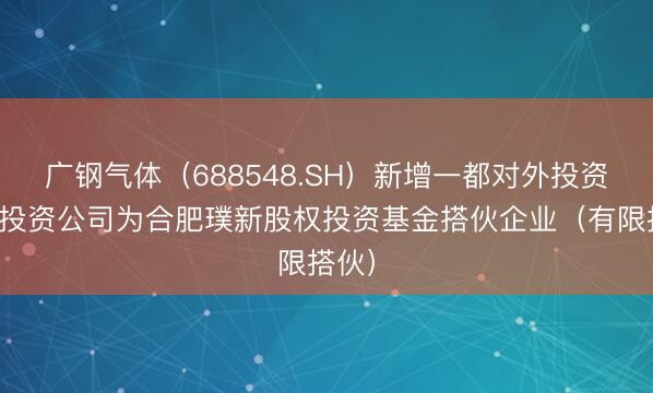 广钢气体（688548.SH）新增一都对外投资，被投资公司为合肥璞新股权投资基金搭伙企业（有限搭伙）