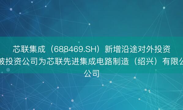 芯联集成（688469.SH）新增沿途对外投资，被投资公司为芯联先进集成电路制造（绍兴）有限公司