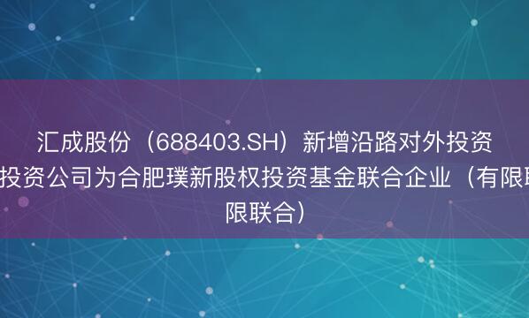 汇成股份(688403.SH)新增沿路对外投资,被投资公司为合肥璞新股权投资基金联合企业(有限联合)