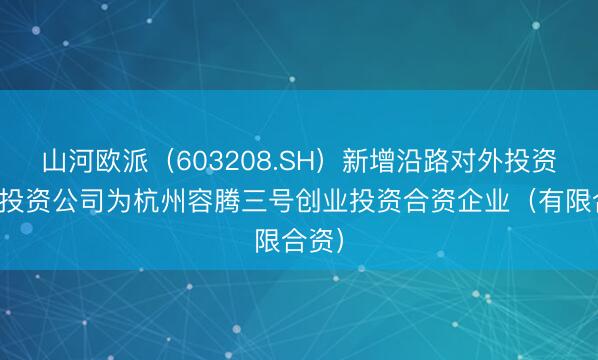 山河欧派（603208.SH）新增沿路对外投资，被投资公司为杭州容腾三号创业投资合资企业（有限合资）