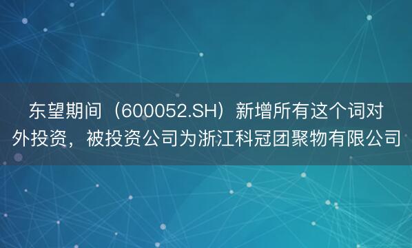 东望期间（600052.SH）新增所有这个词对外投资，被投资公司为浙江科冠团聚物有限公司