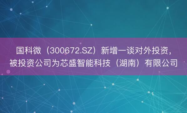 国科微（300672.SZ）新增一谈对外投资，被投资公司为芯盛智能科技（湖南）有限公司