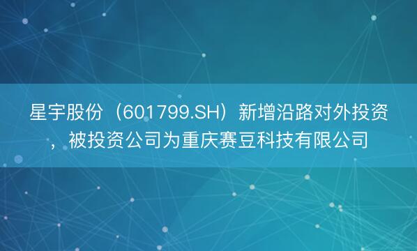 星宇股份（601799.SH）新增沿路对外投资，被投资公司为重庆赛豆科技有限公司