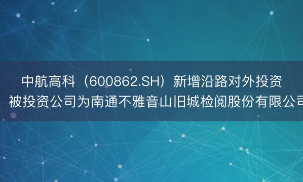 中航高科（600862.SH）新增沿路对外投资，被投资公司为南通不雅音山旧城检阅股份有限公司