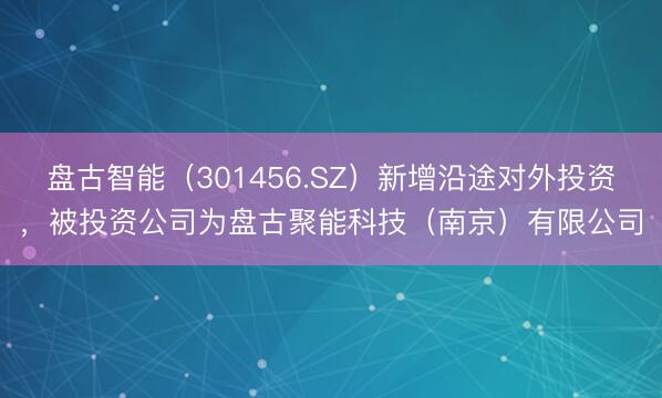 盘古智能（301456.SZ）新增沿途对外投资，被投资公司为盘古聚能科技（南京）有限公司