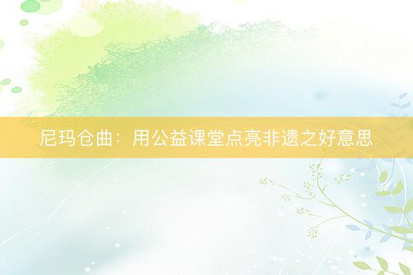 尼玛仓曲：用公益课堂点亮非遗之好意思