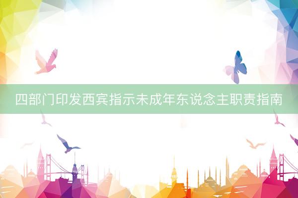 四部门印发西宾指示未成年东说念主职责指南