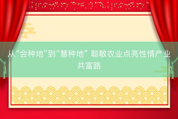 从“会种地”到“慧种地” 聪敏农业点亮性情产业共富路