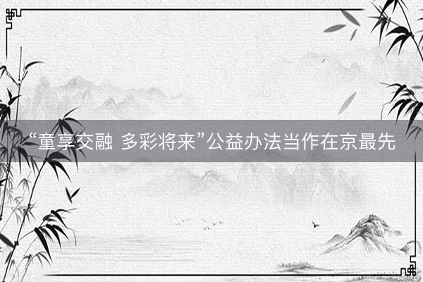 “童享交融 多彩将来”公益办法当作在京最先