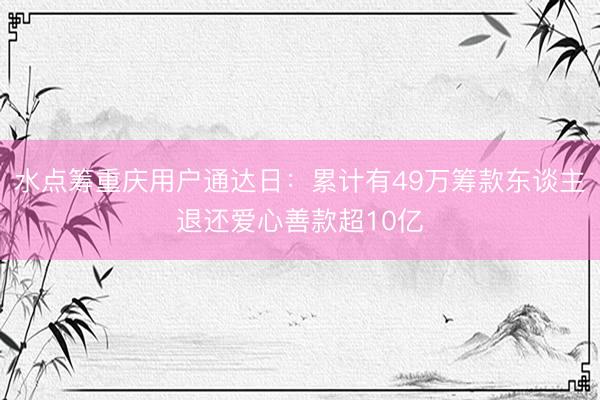 水点筹重庆用户通达日:累计有49万筹款东谈主退还爱心善款超10亿
