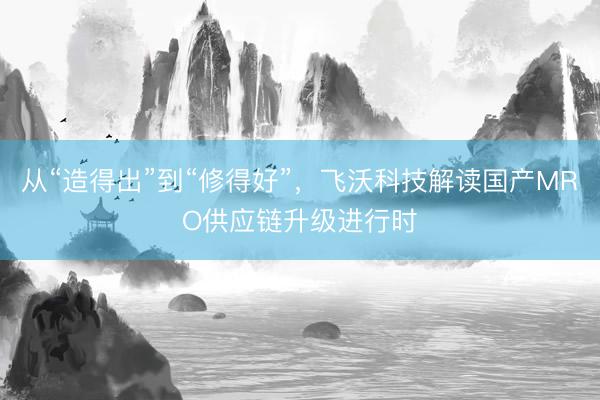 从“造得出”到“修得好”，飞沃科技解读国产MRO供应链升级进行时