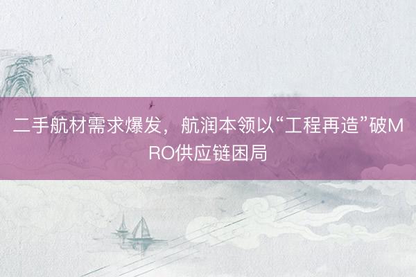 二手航材需求爆发，航润本领以“工程再造”破MRO供应链困局