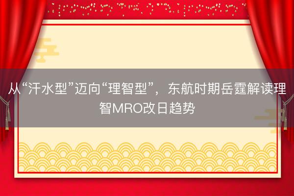 从“汗水型”迈向“理智型”,东航时期岳霆解读理智MRO改日趋势