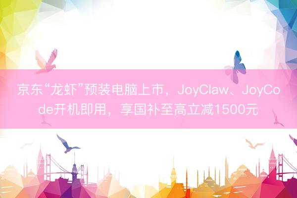京东“龙虾”预装电脑上市，JoyClaw、JoyCode开机即用，享国补至高立减1500元
