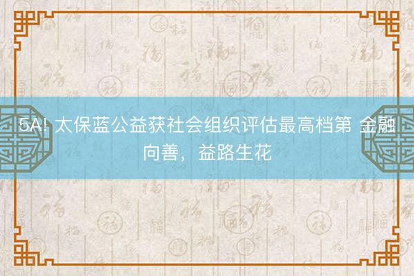5A! 太保蓝公益获社会组织评估最高档第 金融向善，益路生花