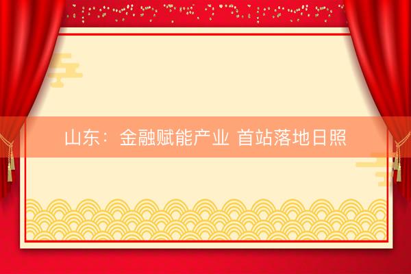 山东：金融赋能产业 首站落地日照