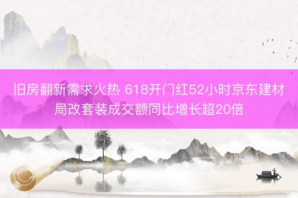 旧房翻新需求火热 618开门红52小时京东建材局改套装成交额同比增长超20倍