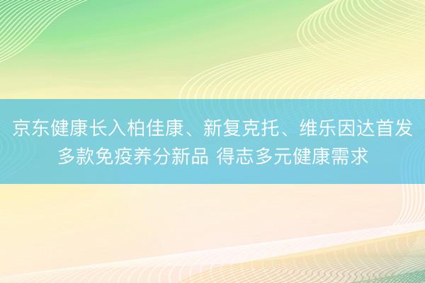 京东健康长入柏佳康、新复克托、维乐因达首发多款免疫养分新品 得志多元健康需求
