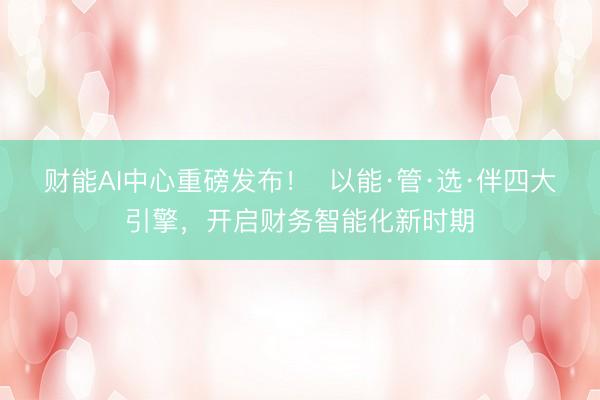财能AI中心重磅发布！  以能·管·选·伴四大引擎，开启财务智能化新时期