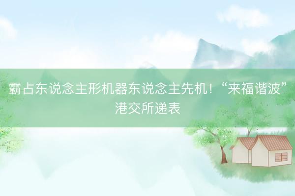 霸占东说念主形机器东说念主先机！“来福谐波”港交所递表