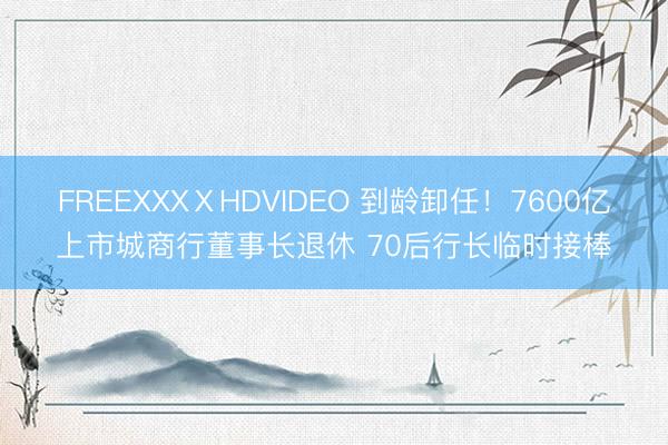 FREEXXXⅩHDVIDEO 到龄卸任！7600亿上市城商行董事长退休 70后行长临时接棒
