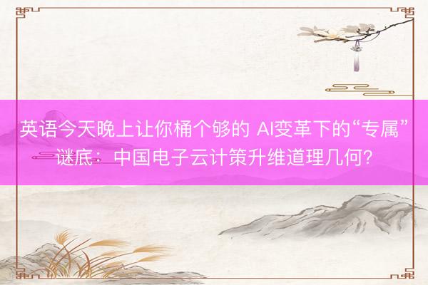 英语今天晚上让你桶个够的 AI变革下的“专属”谜底：中国电子云计策升维道理几何？