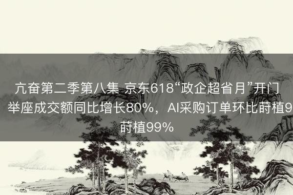 亢奋第二季第八集 京东618“政企超省月”开门红：举座成交额同比增长80%，AI采购订单环比莳植99%
