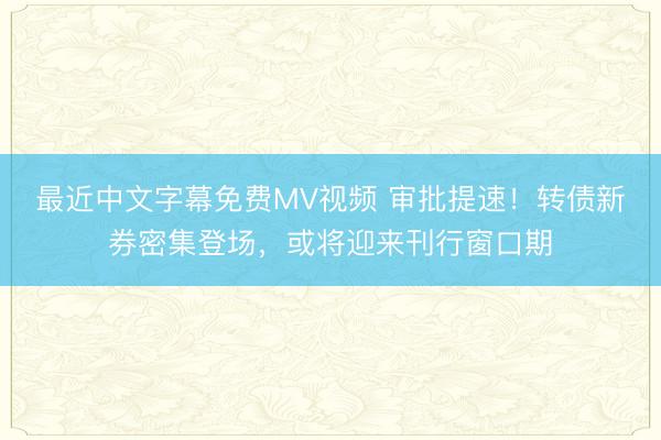 最近中文字幕免费MV视频 审批提速！转债新券密集登场，或将迎来刊行窗口期