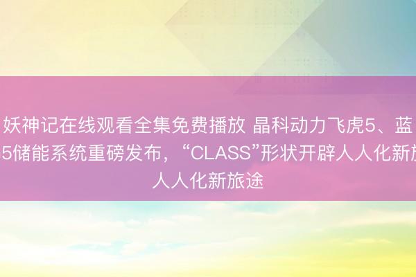 妖神记在线观看全集免费播放 晶科动力飞虎5、蓝鲸G5储能系统重磅发布，“CLASS”形状开辟人人化新旅途