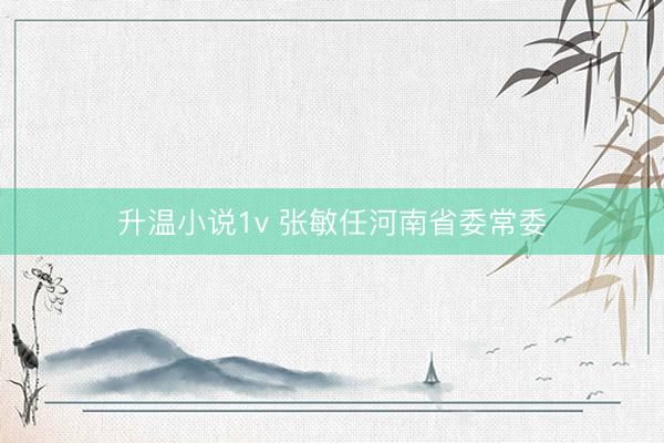 升温小说1v 张敏任河南省委常委