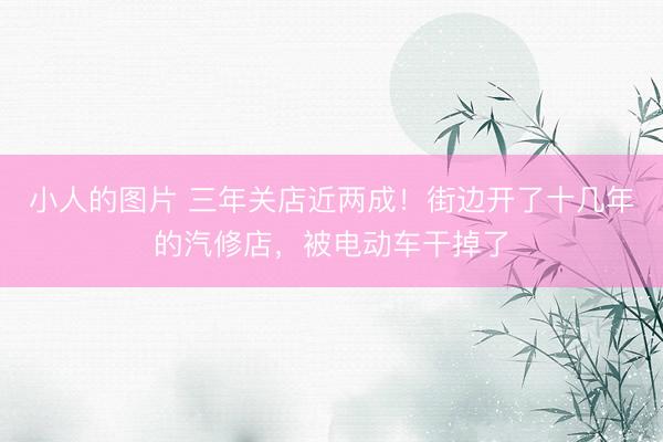 小人的图片 三年关店近两成！街边开了十几年的汽修店，被电动车干掉了