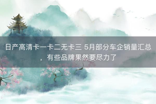 日产高清卡一卡二无卡三 5月部分车企销量汇总，有些品牌果然要尽力了