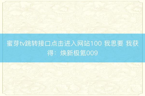 蜜芽tv跳转接口点击进入网站100 我思要 我获得：焕新极氪009