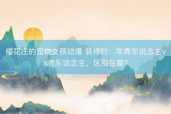 樱花庄的宠物女孩动漫 装修时：年青东说念主vs老东说念主，区别在哪？