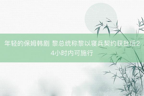 年轻的保姆韩剧 黎总统称黎以寝兵契约获批后24小时内可施行