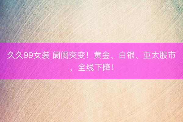 久久99女装 阛阓突变！黄金、白银、亚太股市，全线下降！