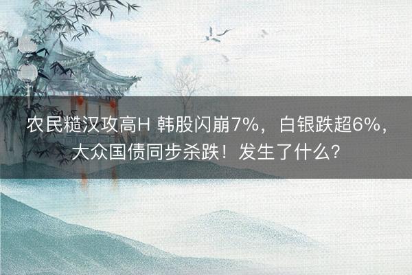 农民糙汉攻高H 韩股闪崩7%，白银跌超6%，大众国债同步杀跌！发生了什么？