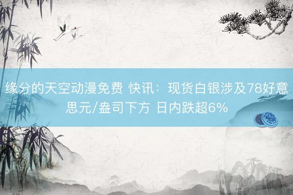 缘分的天空动漫免费 快讯：现货白银涉及78好意思元/盎司下方 日内跌超6%